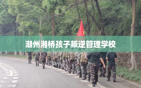 潮州湘桥孩子叛逆管理学校