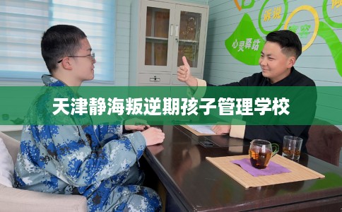 天津静海叛逆期孩子管理学校