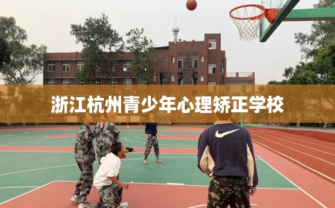 浙江杭州青少年心理矫正学校