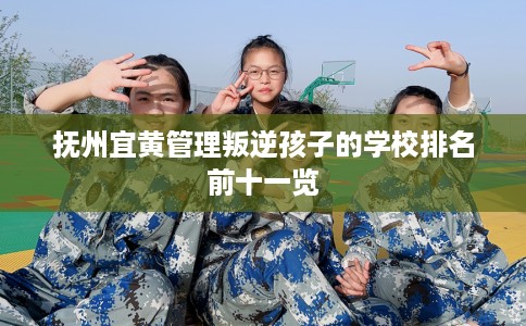 抚州宜黄管理叛逆孩子的学校排名前十一览