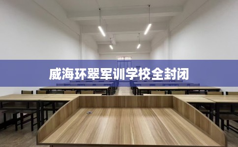 威海环翠军训学校全封闭