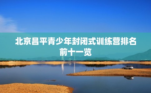 北京昌平青少年封闭式训练营排名前十一览
