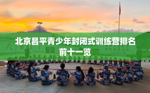 北京昌平青少年封闭式训练营排名前十一览
