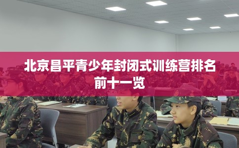 北京昌平青少年封闭式训练营排名前十一览