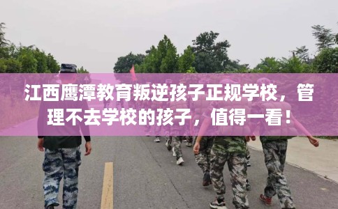 江西鹰潭教育叛逆孩子正规学校,管理不去学校的孩子,值得一看! 江西鹰潭教育叛逆孩子正规学校,管理不去学校的孩子,值得一看!