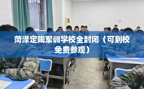 菏泽定陶军训学校全封闭（可到校免费参观）
