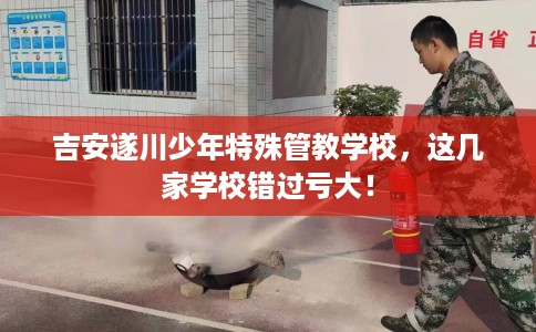 吉安遂川少年特殊管教学校，这几家学校错过亏大！