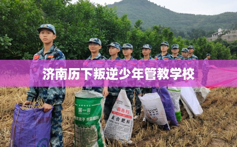 济南历下叛逆少年管教学校