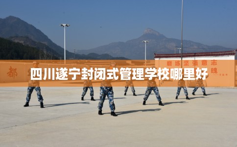 四川遂宁封闭式管理学校哪里好