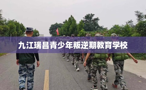 九江瑞昌青少年叛逆期教育学校 九江瑞昌青少年叛逆期教育学校