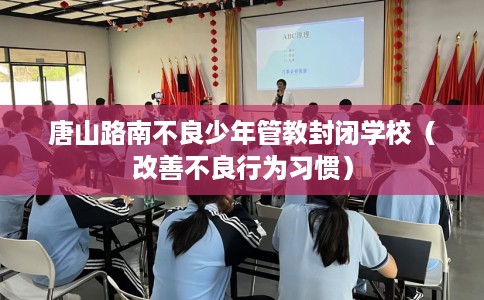 唐山路南不良少年管教封闭学校（改善不良行为习惯）