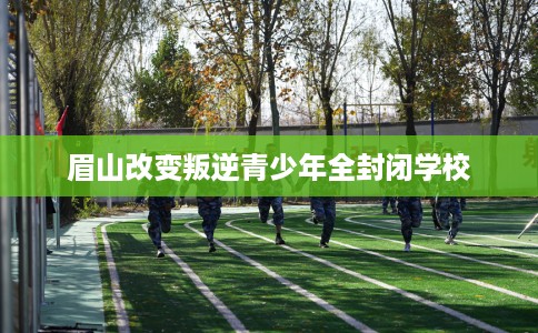 眉山改变叛逆青少年全封闭学校