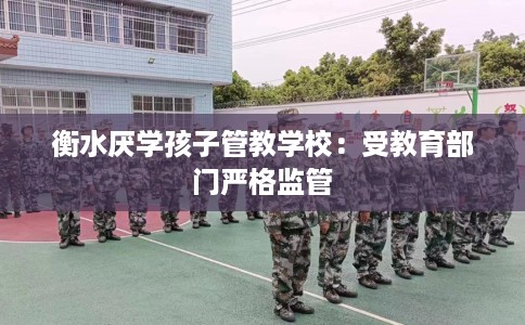 衡水厌学孩子管教学校：受教育部门严格监管