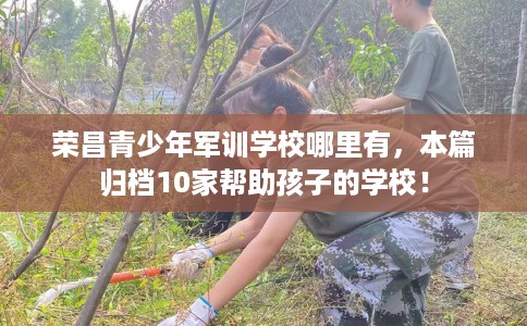荣昌青少年军训学校哪里有，本篇归档10家帮助孩子的学校！