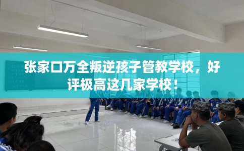 张家口万全叛逆孩子管教学校，好评极高这几家学校！