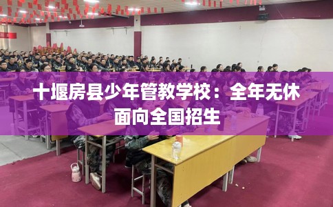 十堰房县少年管教学校：全年无休面向全国招生
