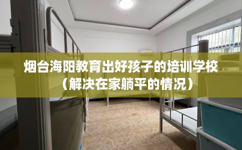 烟台海阳教育出好孩子的培训学校（解决在家躺平的情况）