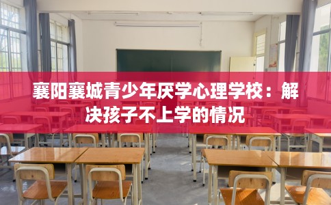 襄阳襄城青少年厌学心理学校：解决孩子不上学的情况