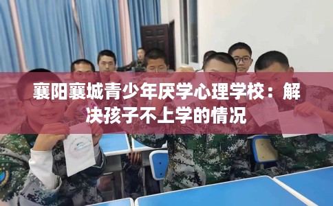 襄阳襄城青少年厌学心理学校：解决孩子不上学的情况