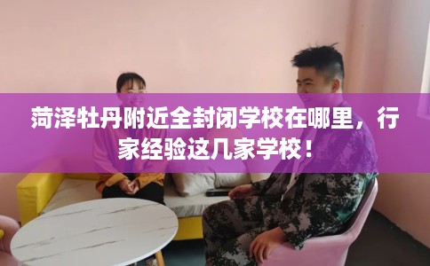 菏泽牡丹附近全封闭学校在哪里，行家经验这几家学校！