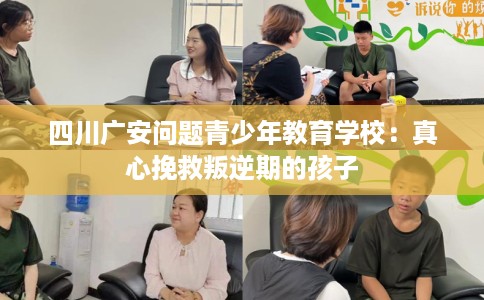 四川广安问题青少年教育学校：真心挽救叛逆期的孩子