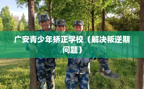 广安青少年矫正学校（解决叛逆期问题）