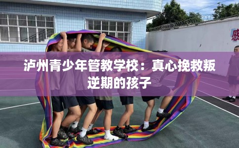 泸州青少年管教学校：真心挽救叛逆期的孩子