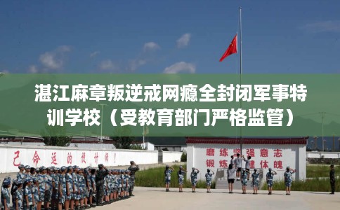 湛江麻章叛逆戒网瘾全封闭军事特训学校（受教育部门严格监管）