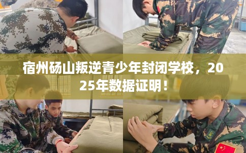 宿州砀山叛逆青少年封闭学校，2025年数据证明！