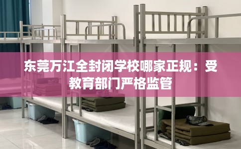 东莞万江全封闭学校哪家正规：受教育部门严格监管