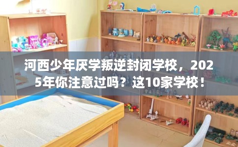 河西少年厌学叛逆封闭学校,2025年你注意过吗?这10家学校! 河西少年厌学叛逆封闭学校,2025年你注意过吗?这10家学校!