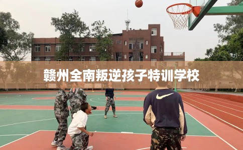 赣州全南叛逆孩子特训学校