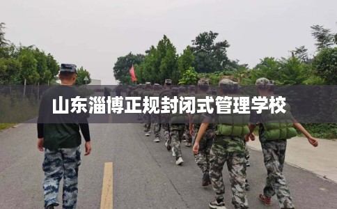山东淄博正规封闭式管理学校
