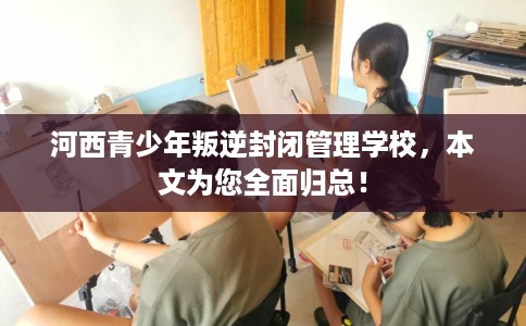 河西青少年叛逆封闭管理学校，本文为您全面归总！