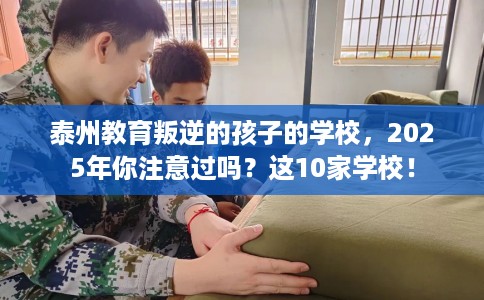 泰州教育叛逆的孩子的学校,2025年你注意过吗?这10家学校! 泰州教育叛逆的孩子的学校,2025年你注意过吗?这10家学校!