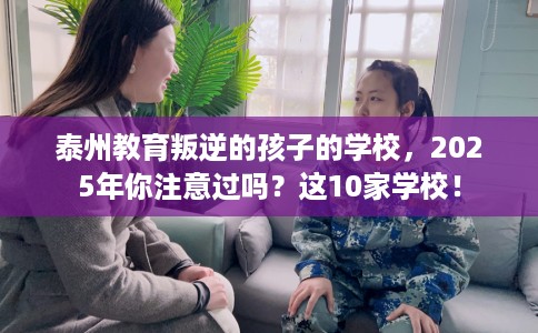 泰州教育叛逆的孩子的学校,2025年你注意过吗?这10家学校! 泰州教育叛逆的孩子的学校,2025年你注意过吗?这10家学校!