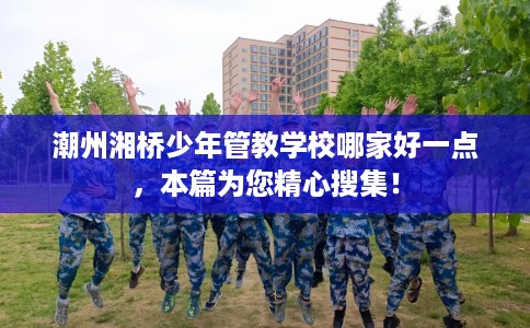 潮州湘桥少年管教学校哪家好一点，本篇为您精心搜集！
