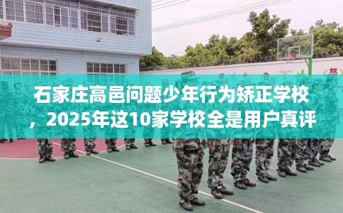 石家庄高邑问题少年行为矫正学校，2025年这10家学校全是用户真评!
