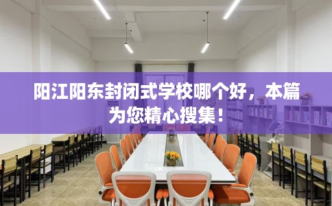 阳江阳东封闭式学校哪个好，本篇为您精心搜集！