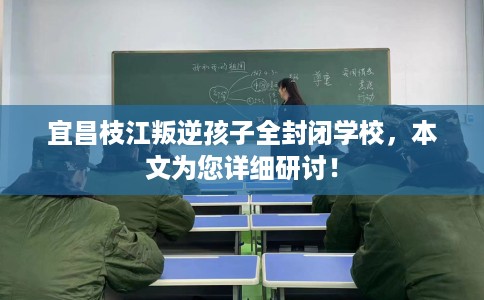 宜昌枝江叛逆孩子全封闭学校，本文为您详细研讨！