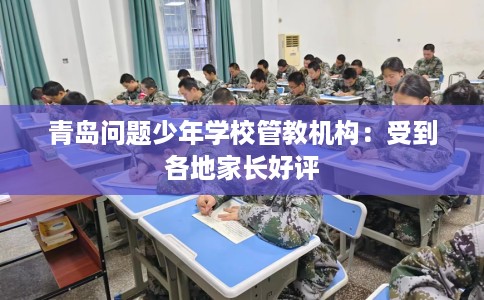 青岛问题少年学校管教机构：受到各地家长好评