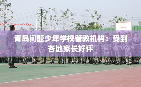 青岛问题少年学校管教机构：受到各地家长好评