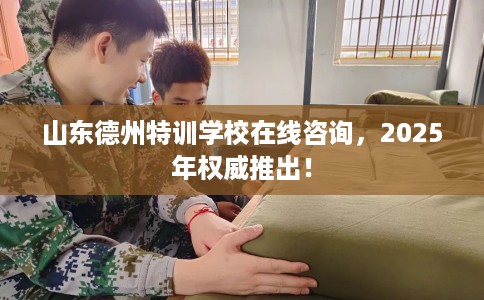 山东德州特训学校在线咨询,2025年权威推出! 山东德州特训学校在线咨询,2025年权威推出!
