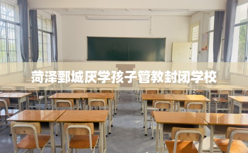 菏泽鄄城厌学孩子管教封闭学校