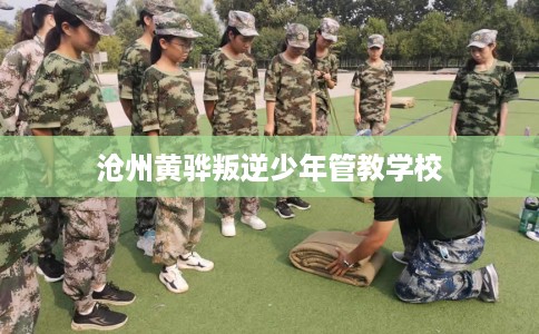 沧州黄骅叛逆少年管教学校