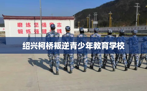 绍兴柯桥叛逆青少年教育学校