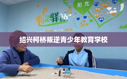 绍兴柯桥叛逆青少年教育学校