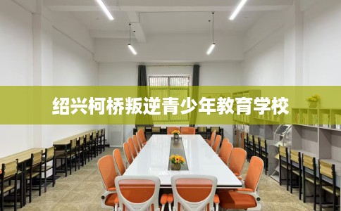 绍兴柯桥叛逆青少年教育学校