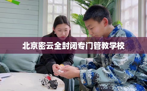 北京密云全封闭专门管教学校