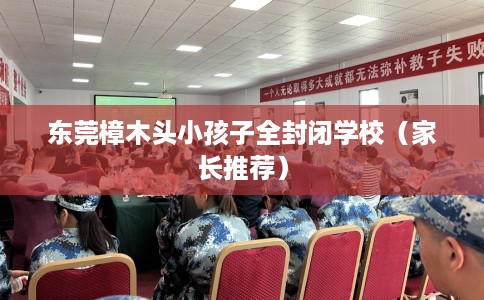 东莞樟木头小孩子全封闭学校（家长推荐）